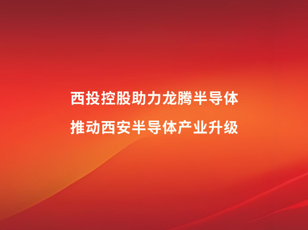 西投控股助力龍騰半導(dǎo)體，推動西安半導(dǎo)體產(chǎn)業(yè)升級